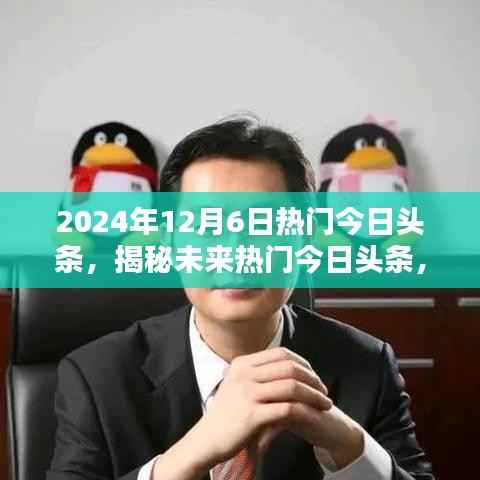 揭秘未来热点,2024年12月6日今日头条聚焦点