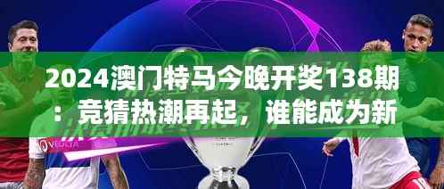 2024澳门特马今晚开奖138期:竞猜热潮再起,谁能成为新赢家?