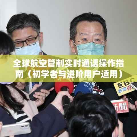 全球航空管制实时通话操作指南，从入门到进阶的全面指南