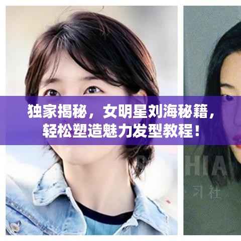 独家揭秘,女明星刘海秘籍,轻松塑造魅力发型教程!
