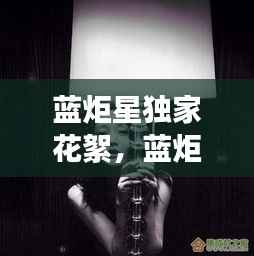 蓝炬星独家花絮,蓝炬星官网