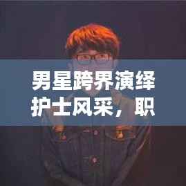 男星跨界演绎护士风采,职业精神与力量的共鸣