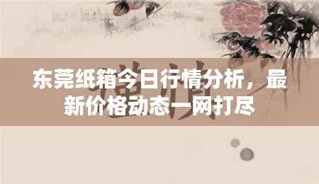 东莞纸箱今日行情分析，最新价格动态一网打尽