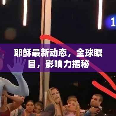 耶稣最新动态，全球瞩目，影响力揭秘