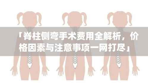 「脊柱侧弯手术费用全解析,价格因素与注意事项一网打尽」