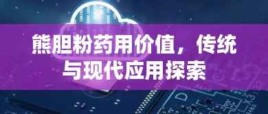 熊胆粉药用价值,传统与现代应用探索