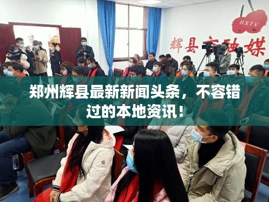 郑州辉县最新新闻头条，不容错过的本地资讯！
