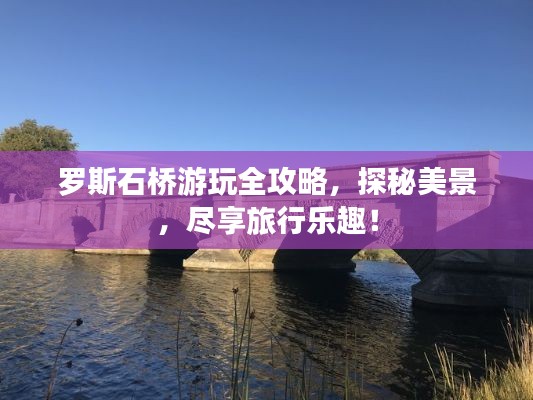 罗斯石桥游玩全攻略,探秘美景,尽享旅行乐趣!