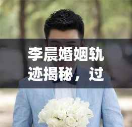 李晨婚姻轨迹揭秘,过往足迹与当前情感状态盘点