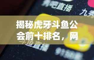 揭秘虎牙斗鱼公会前十排名,网络直播界的巨头势力展示