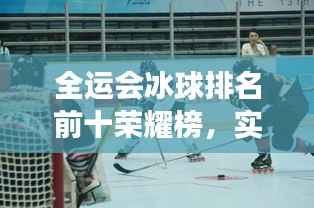 全运会冰球排名前十荣耀榜，实力见证，星光璀璨！