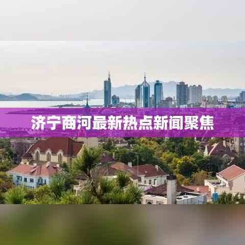 济宁商河最新热点新闻聚焦