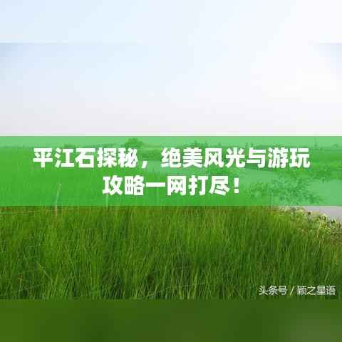 平江石探秘,绝美风光与游玩攻略一网打尽!