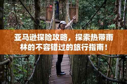 亚马逊探险攻略，探索热带雨林的不容错过的旅行指南！